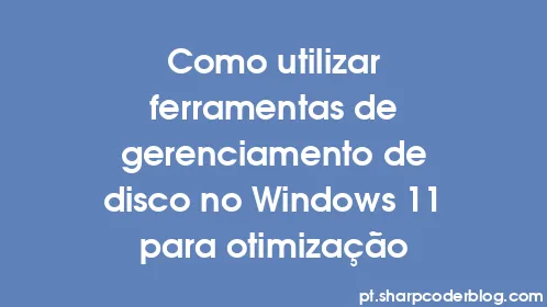 Como utilizar ferramentas de gerenciamento de disco no Windows 11 para otimização - Thumbnail