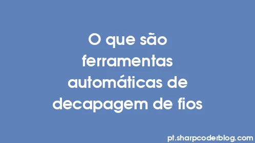 O que são ferramentas automáticas de decapagem de fios - Thumbnail