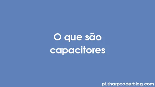 O que são capacitores - Thumbnail