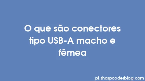 O que são conectores tipo USB-A macho e fêmea - Thumbnail