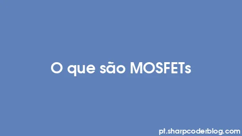 O que são MOSFETs - Thumbnail