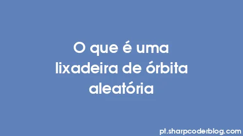 O que é uma lixadeira de órbita aleatória - Thumbnail