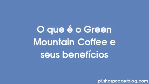O que é o Green Mountain Coffee e seus benefícios - Thumbnail