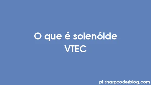 O que é solenóide VTEC - Thumbnail