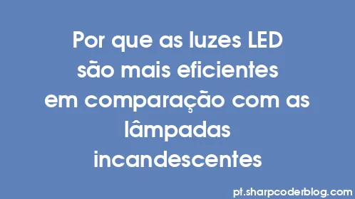 Por que as luzes LED são mais eficientes em comparação com as lâmpadas incandescentes - Thumbnail