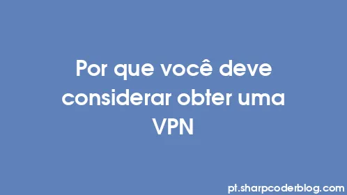 Por que você deve considerar obter uma VPN - Thumbnail